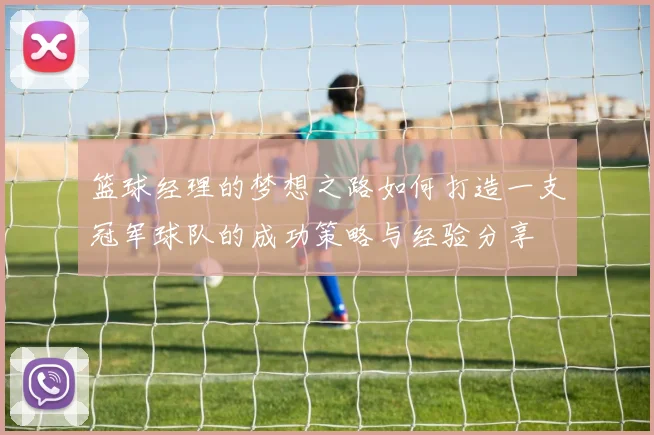 篮球经理的梦想之路如何打造一支冠军球队的成功策略与经验分享