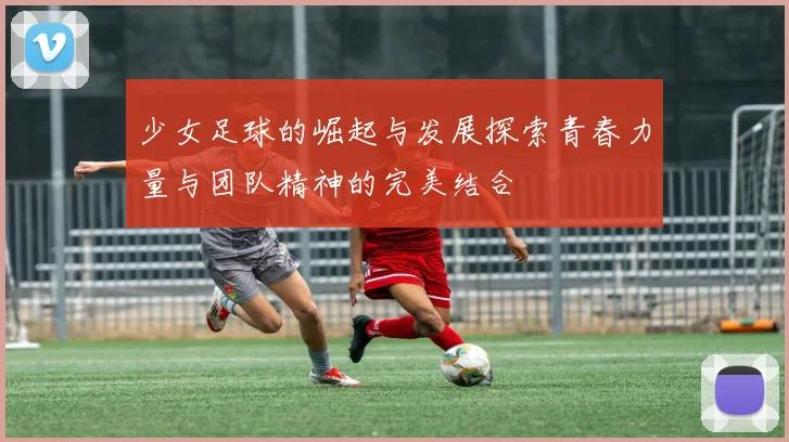 少女足球的崛起与发展探索青春力量与团队精神的完美结合