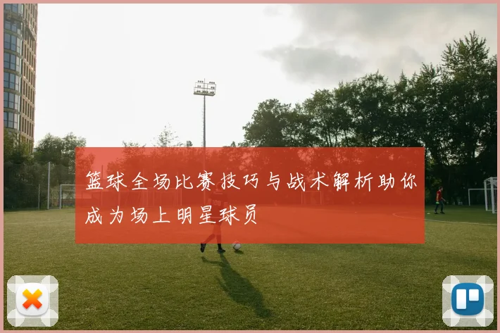篮球全场比赛技巧与战术解析助你成为场上明星球员