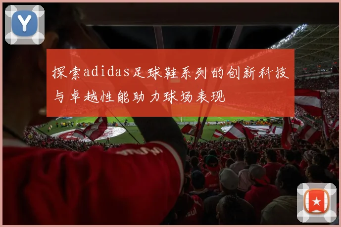 探索adidas足球鞋系列的创新科技与卓越性能助力球场表现