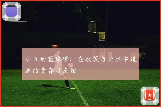 小丑的篮球梦：在欢笑与泪水中追逐的青春与友谊