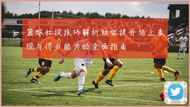 篮球扛投技巧解析助你提升场上表现与得分能力的全面指南