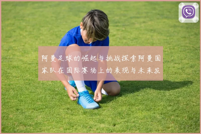 阿曼足球的崛起与挑战探索阿曼国家队在国际赛场上的表现与未来发展潜力