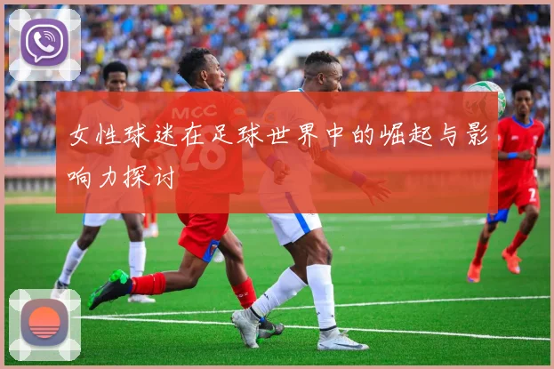 女性球迷在足球世界中的崛起与影响力探讨