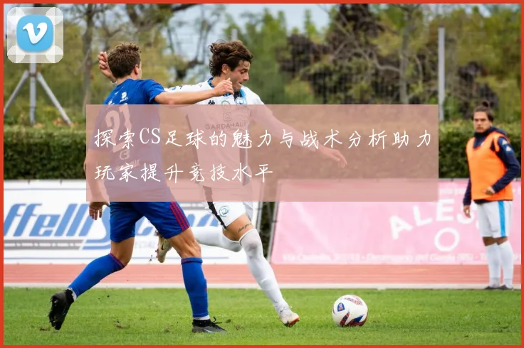 探索CS足球的魅力与战术分析助力玩家提升竞技水平