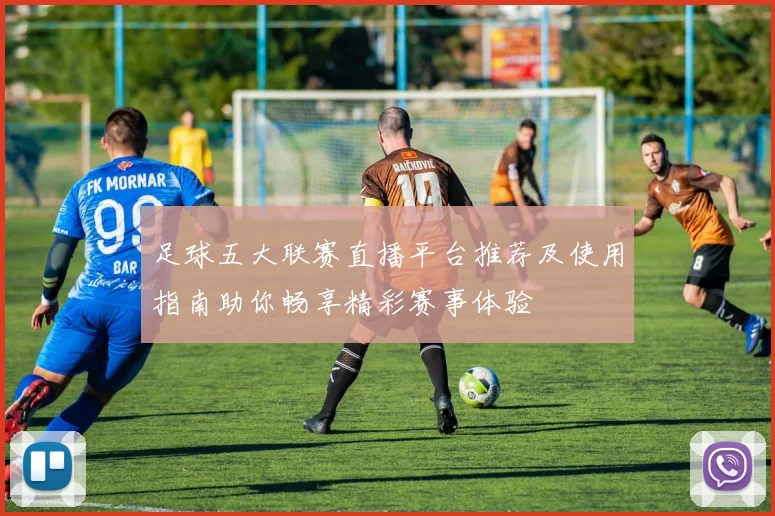 足球五大联赛直播平台推荐及使用指南助你畅享精彩赛事体验