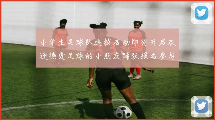 小学生足球队选拔活动即将开启欢迎热爱足球的小朋友踊跃报名参与