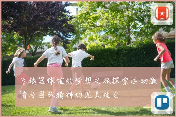 飞越篮球馆的梦想之旅探索运动激情与团队精神的完美结合