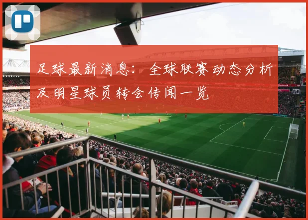 足球最新消息：全球联赛动态分析及明星球员转会传闻一览