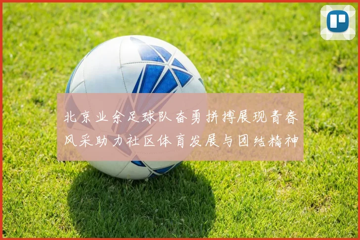 北京业余足球队奋勇拼搏展现青春风采助力社区体育发展与团结精神