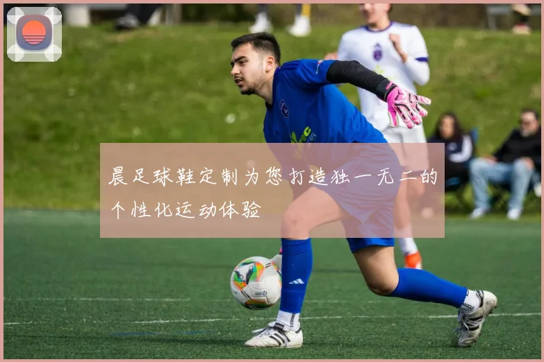 晨足球鞋定制为您打造独一无二的个性化运动体验
