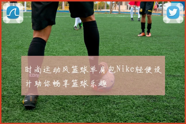 时尚运动风篮球单肩包Nike轻便设计助你畅享篮球乐趣