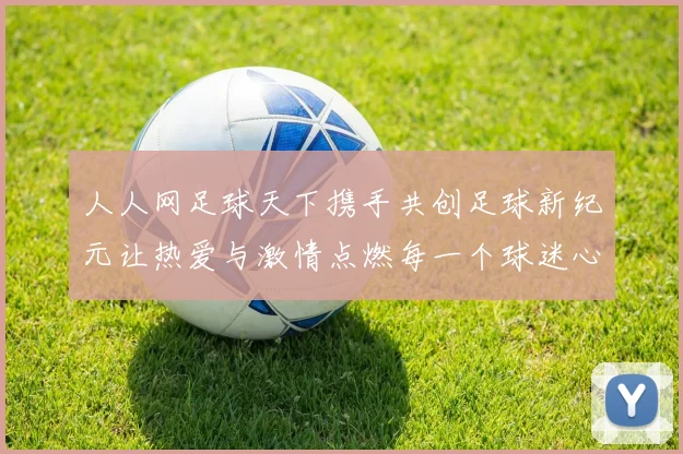 人人网足球天下携手共创足球新纪元让热爱与激情点燃每一个球迷心中的梦想