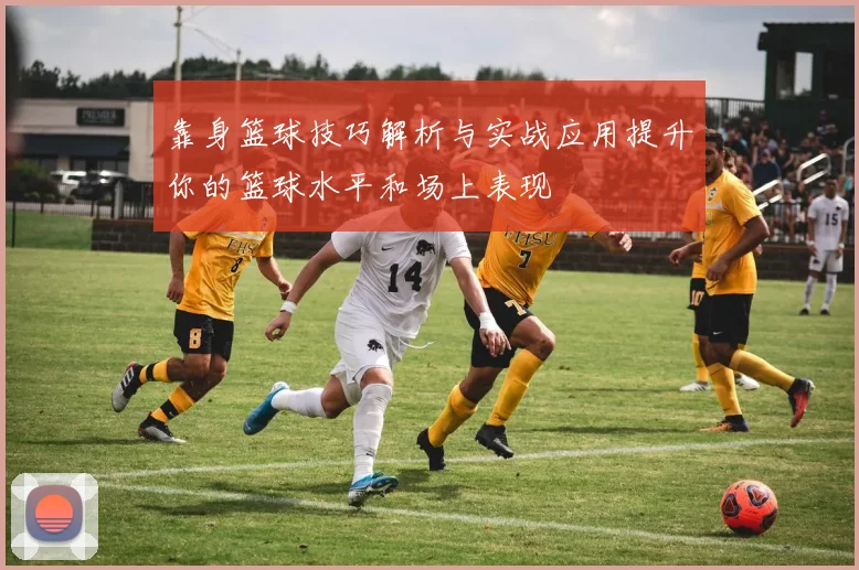 靠身篮球技巧解析与实战应用提升你的篮球水平和场上表现