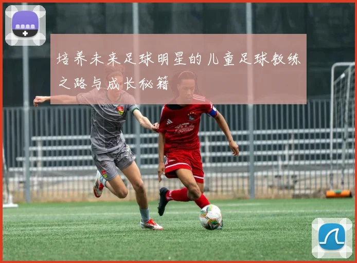 培养未来足球明星的儿童足球教练之路与成长秘籍